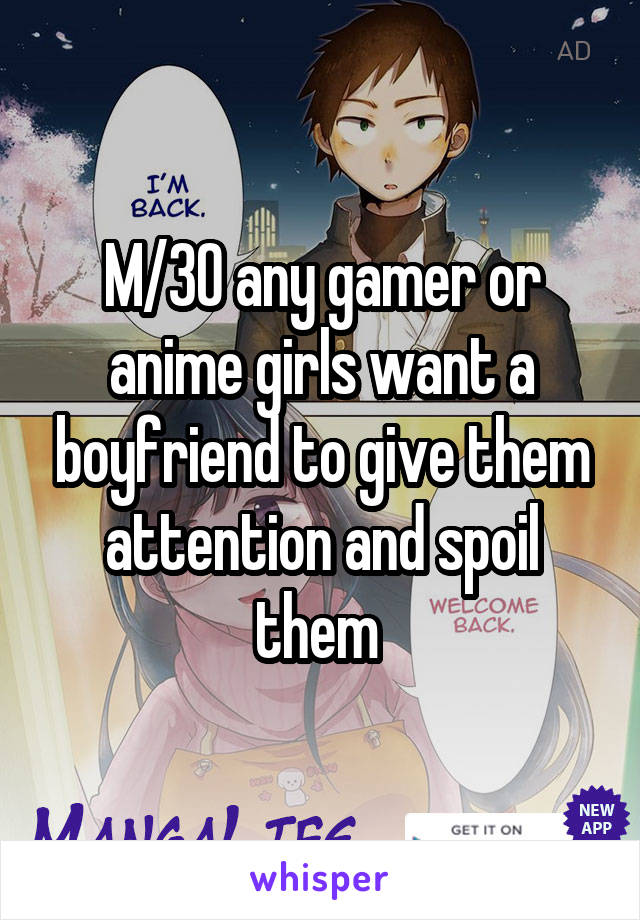 M/30 any gamer or anime girls want a boyfriend to give them attention and spoil them 