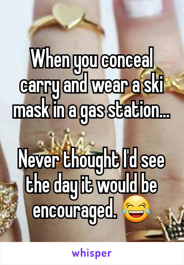 When you conceal carry and wear a ski mask in a gas station...

Never thought I'd see the day it would be encouraged. 😂