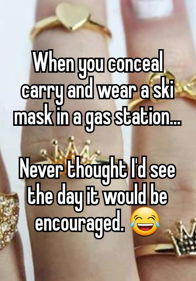 When you conceal carry and wear a ski mask in a gas station...

Never thought I'd see the day it would be encouraged. 😂