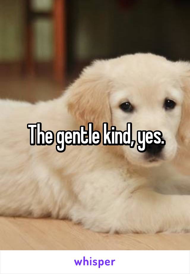 The gentle kind, yes.