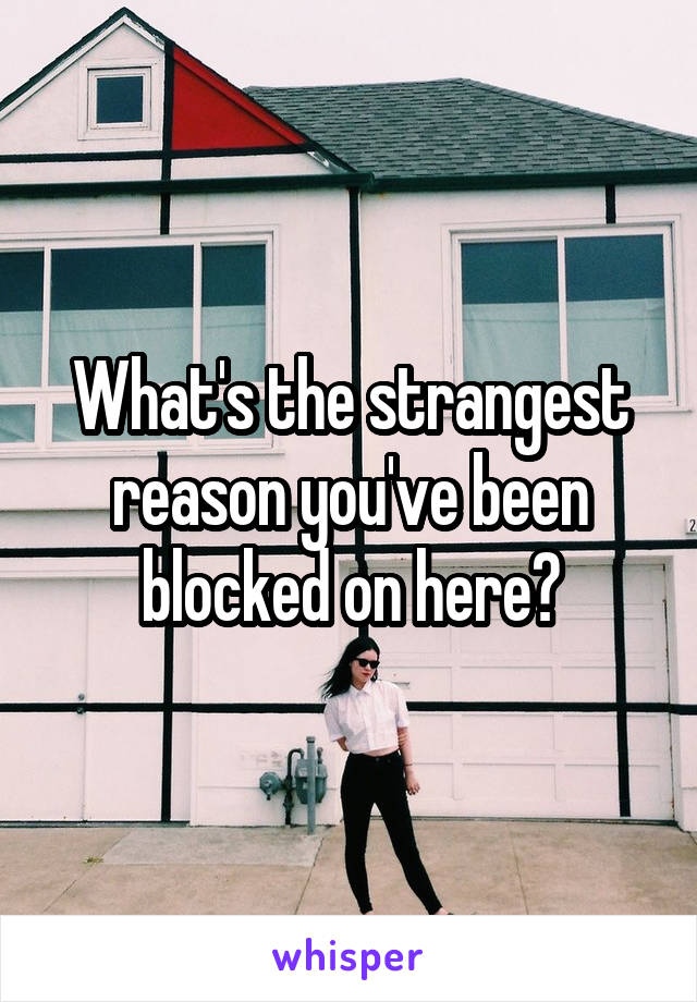 What's the strangest reason you've been blocked on here?