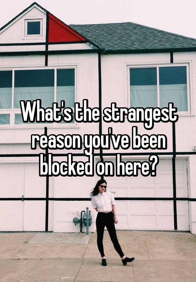 What's the strangest reason you've been blocked on here?