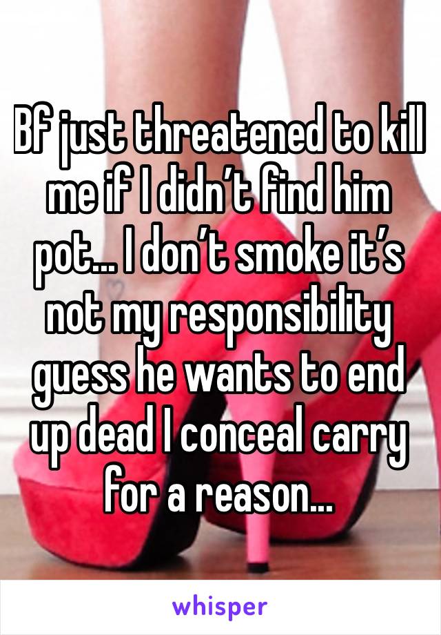 Bf just threatened to kill me if I didn’t find him pot... I don’t smoke it’s not my responsibility guess he wants to end up dead I conceal carry for a reason... 