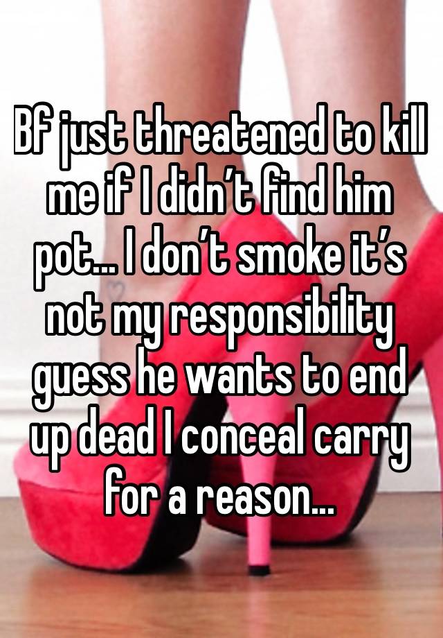 Bf just threatened to kill me if I didn’t find him pot... I don’t smoke it’s not my responsibility guess he wants to end up dead I conceal carry for a reason... 