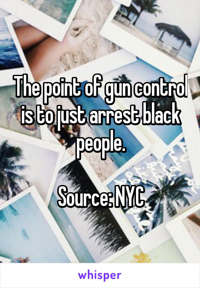 The point of gun control is to just arrest black people.

Source: NYC