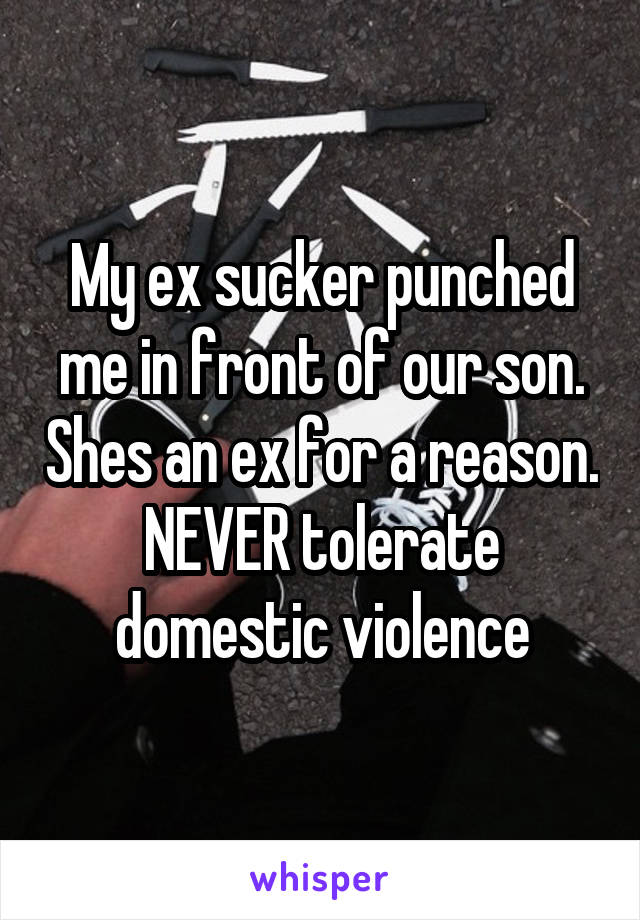 My ex sucker punched me in front of our son. Shes an ex for a reason.
NEVER tolerate domestic violence