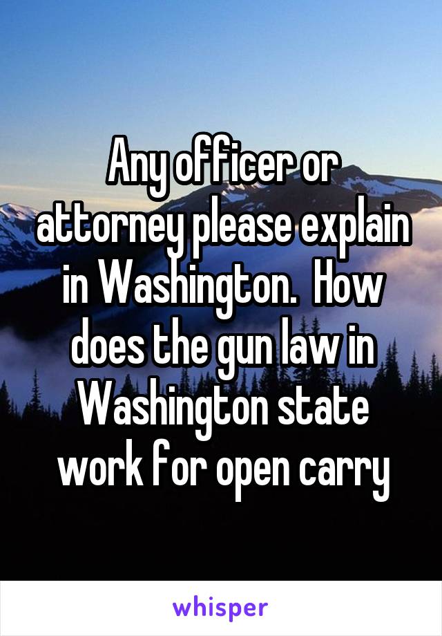 Any officer or attorney please explain in Washington.  How does the gun law in Washington state work for open carry