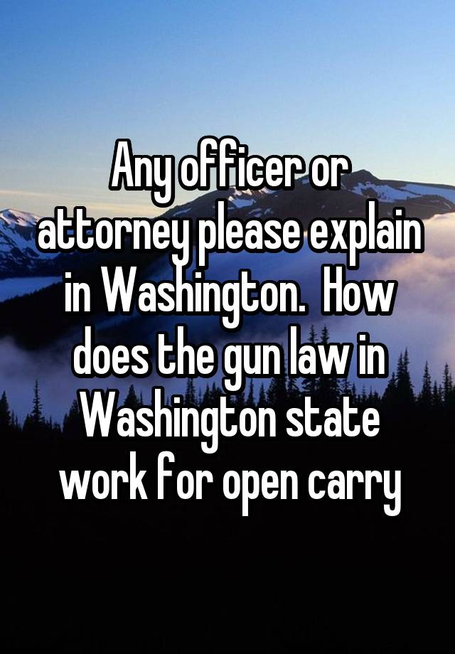 Any officer or attorney please explain in Washington.  How does the gun law in Washington state work for open carry