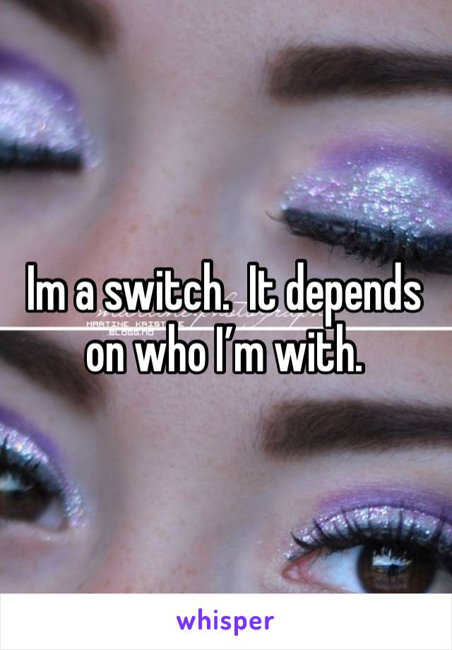 Im a switch.  It depends on who I’m with. 