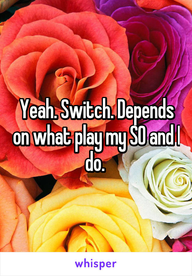 Yeah. Switch. Depends on what play my SO and I do. 