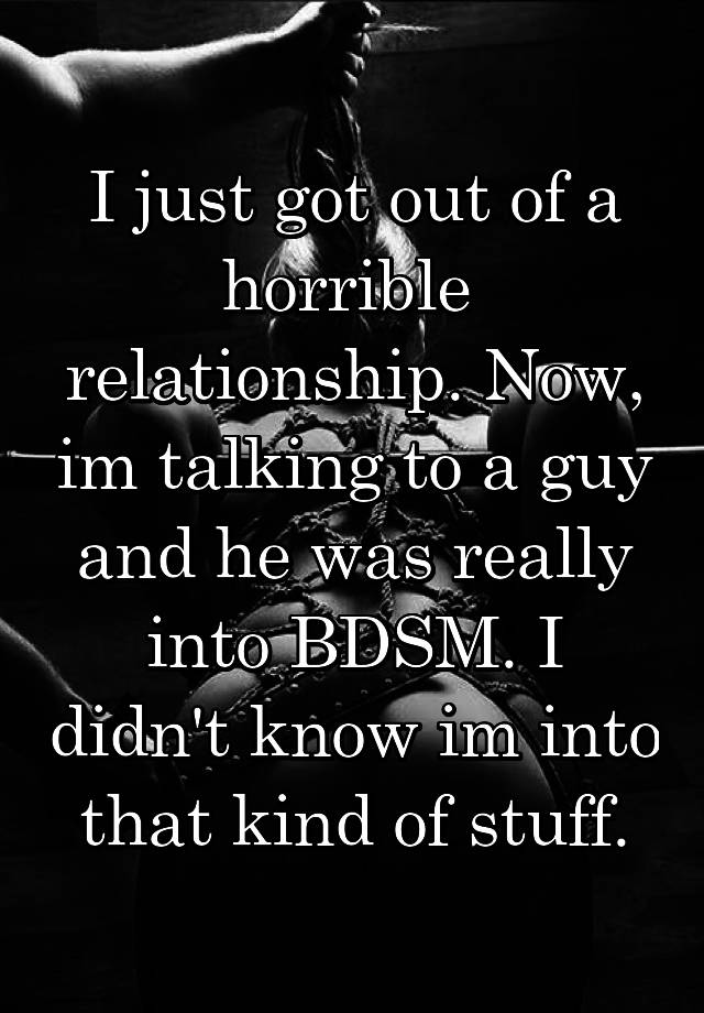 I just got out of a horrible 
relationship. Now, im talking to a guy and he was really into BDSM. I didn't know im into that kind of stuff.