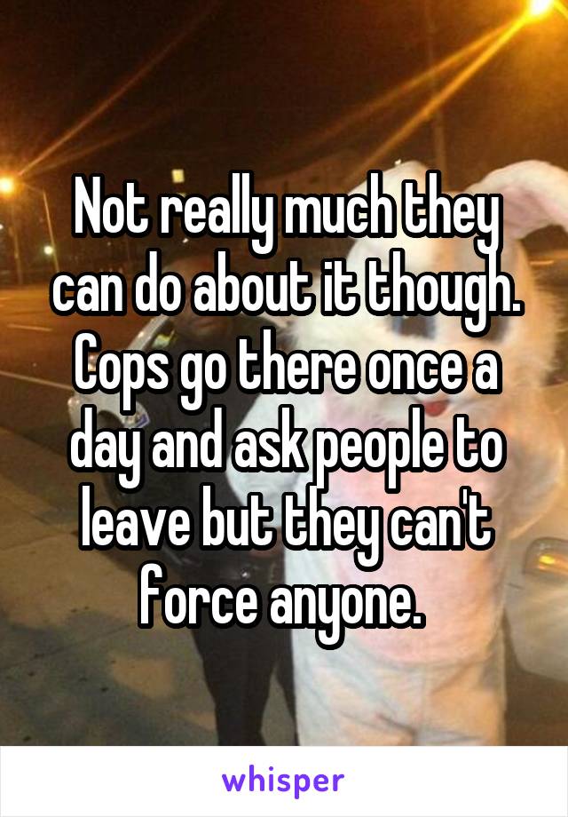 Not really much they can do about it though. Cops go there once a day and ask people to leave but they can't force anyone. 