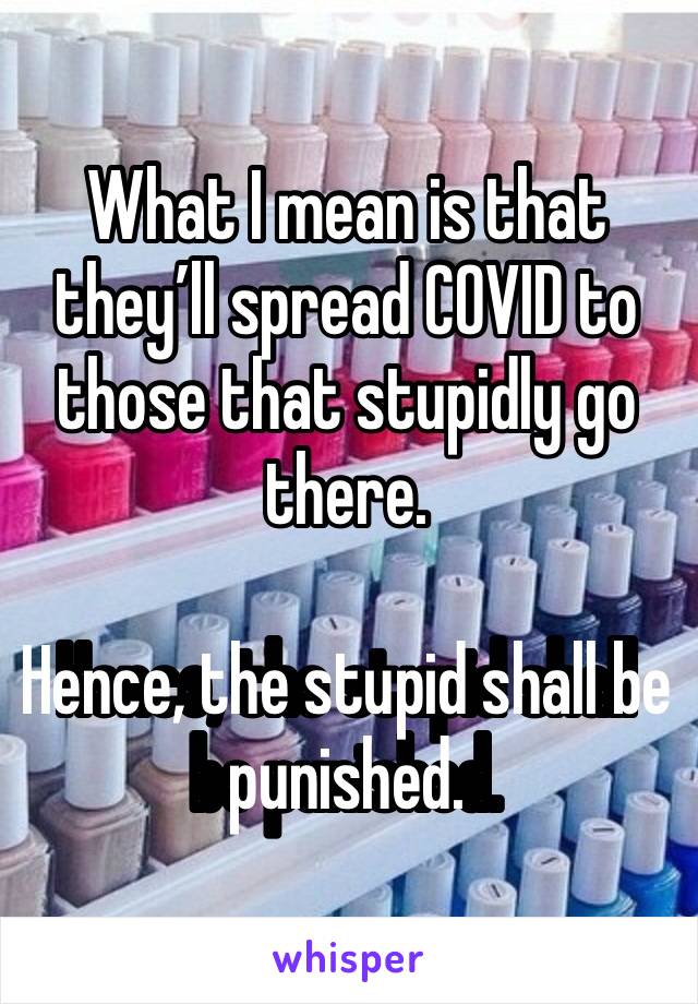 What I mean is that they’ll spread COVID to those that stupidly go there.

Hence, the stupid shall be punished.