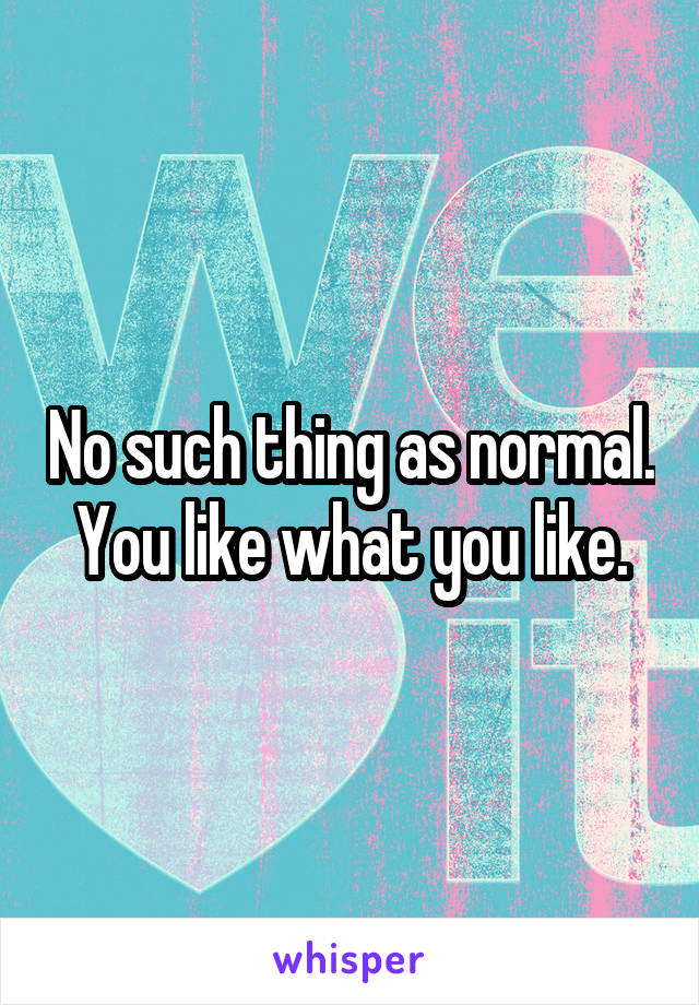 No such thing as normal. You like what you like.