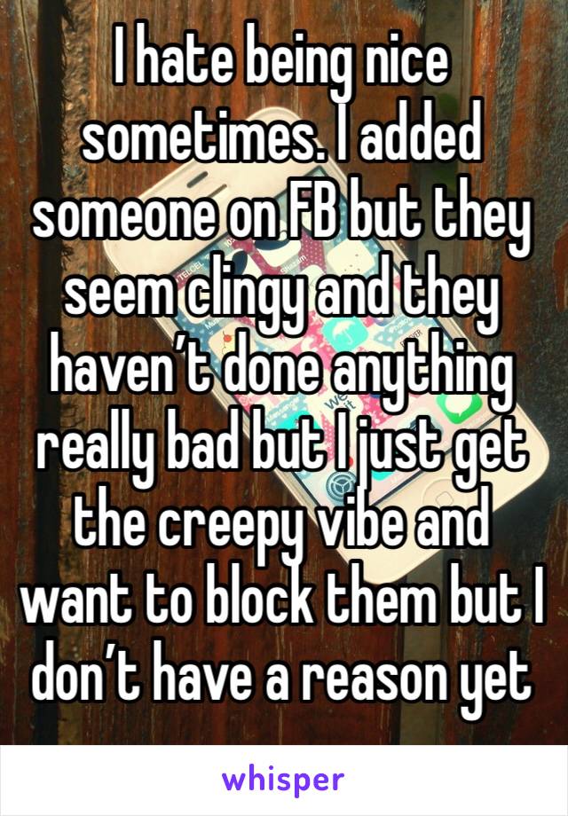 I hate being nice sometimes. I added someone on FB but they seem clingy and they haven’t done anything really bad but I just get the creepy vibe and want to block them but I don’t have a reason yet