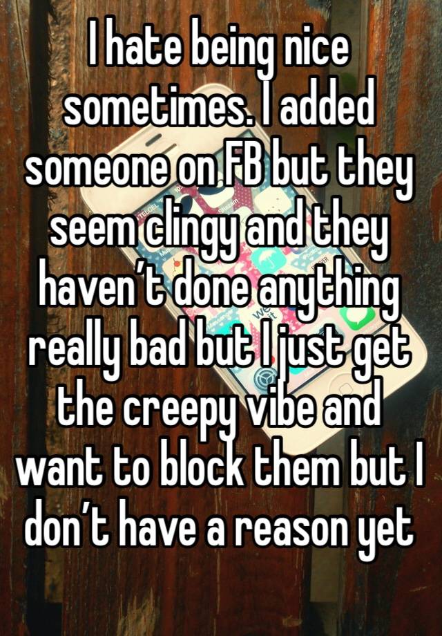 I hate being nice sometimes. I added someone on FB but they seem clingy and they haven’t done anything really bad but I just get the creepy vibe and want to block them but I don’t have a reason yet