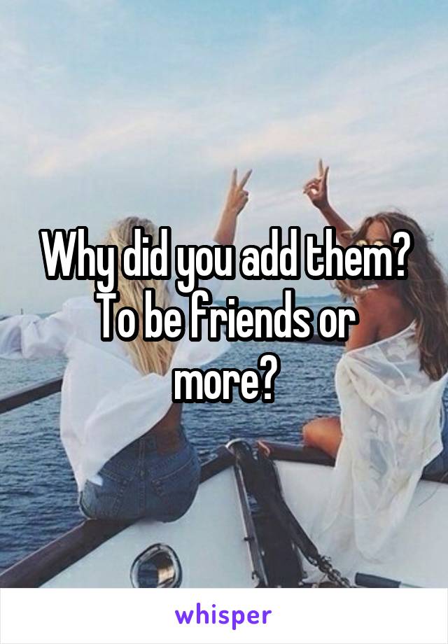 Why did you add them?
To be friends or
more?