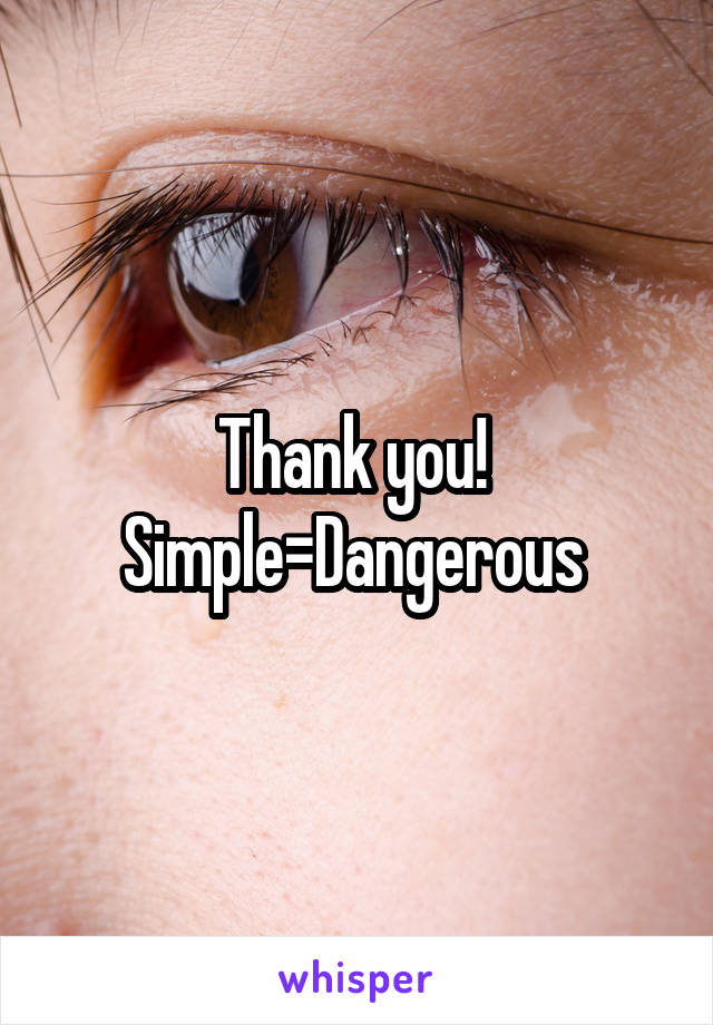 Thank you!  Simple=Dangerous 