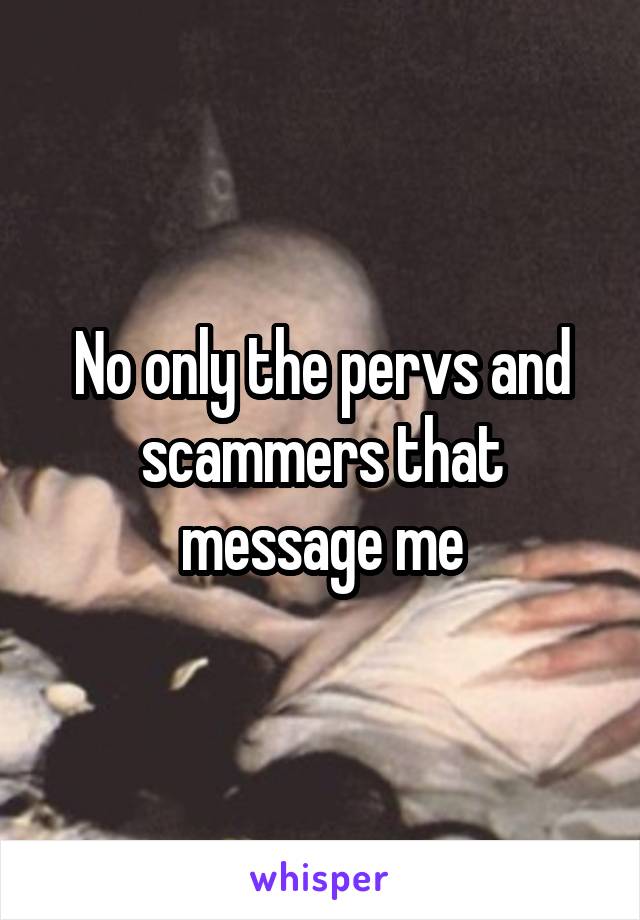 No only the pervs and scammers that message me