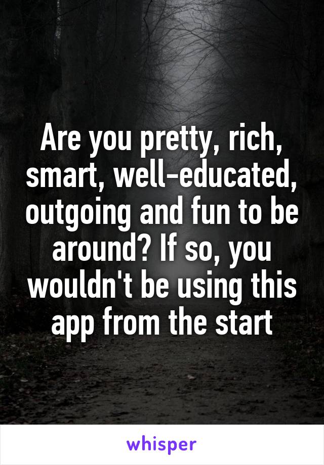 Are you pretty, rich, smart, well-educated, outgoing and fun to be around? If so, you wouldn't be using this app from the start