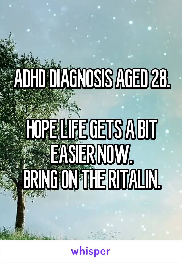 ADHD DIAGNOSIS AGED 28. 
HOPE LIFE GETS A BIT EASIER NOW.
BRING ON THE RITALIN.