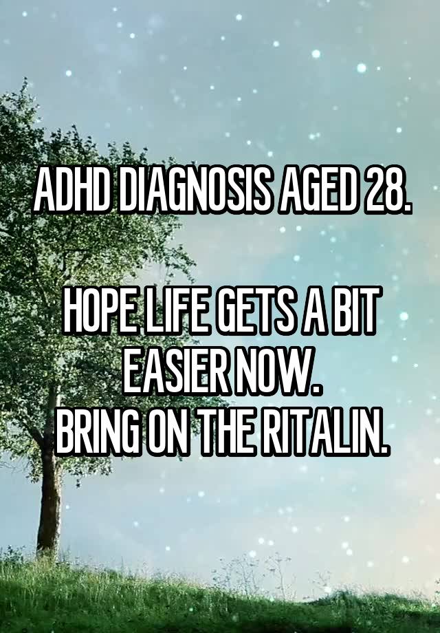 ADHD DIAGNOSIS AGED 28. 
HOPE LIFE GETS A BIT EASIER NOW.
BRING ON THE RITALIN.