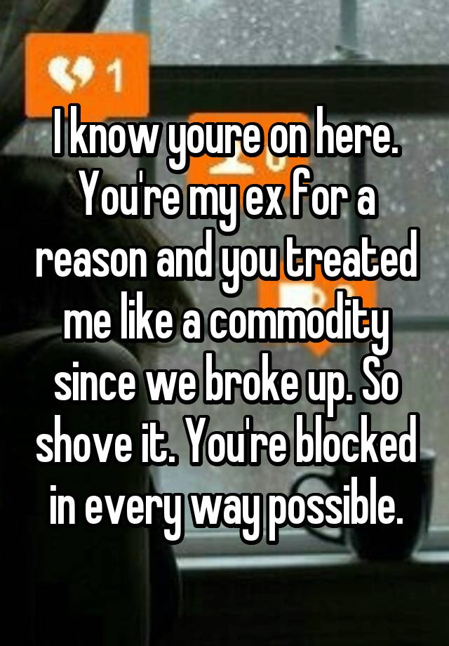 I know youre on here. You're my ex for a reason and you treated me like a commodity since we broke up. So shove it. You're blocked in every way possible.