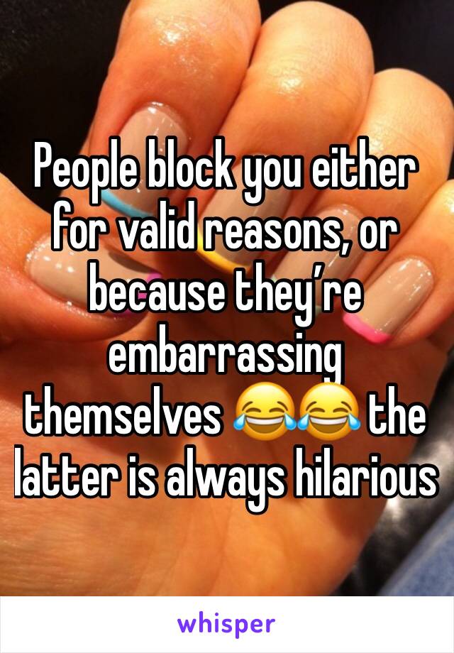 People block you either for valid reasons, or because they’re embarrassing themselves 😂😂 the latter is always hilarious