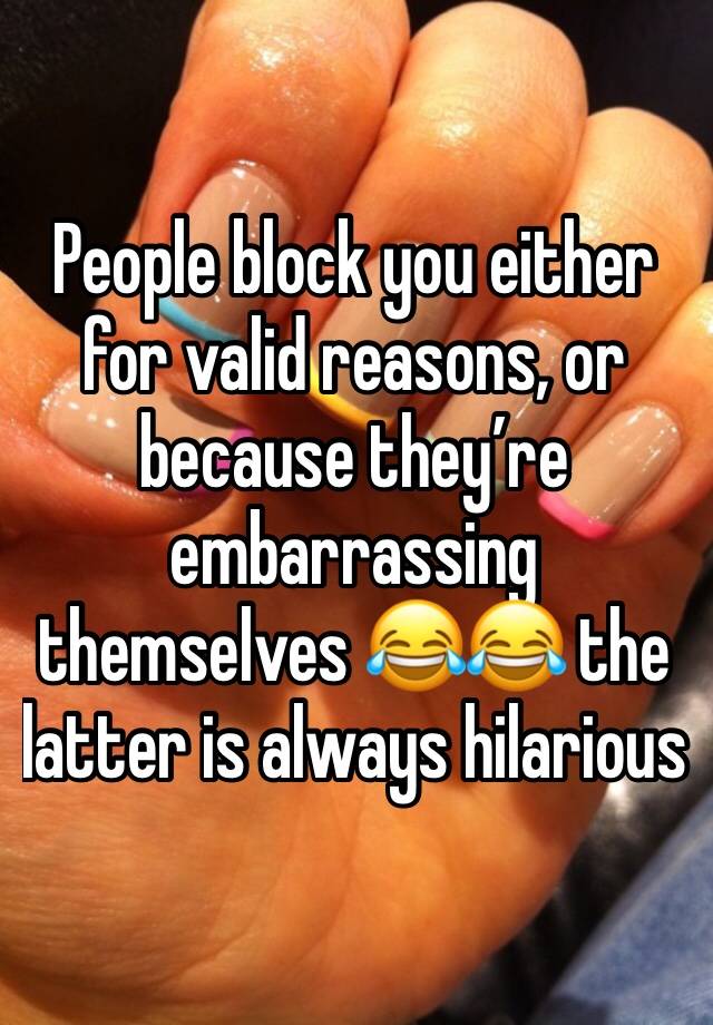 People block you either for valid reasons, or because they’re embarrassing themselves 😂😂 the latter is always hilarious