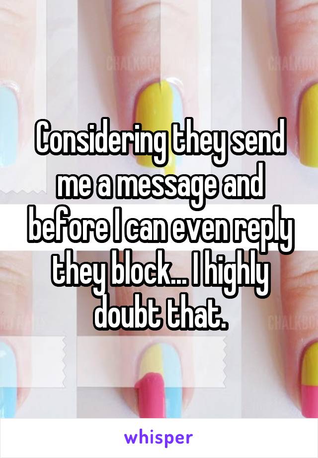 Considering they send me a message and before I can even reply they block... I highly doubt that.