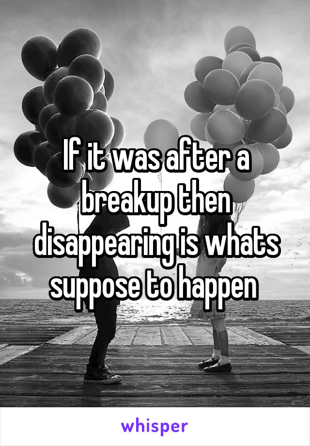 If it was after a breakup then disappearing is whats suppose to happen 