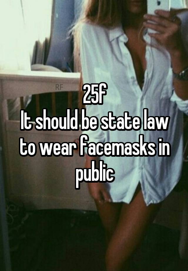 25f
It should be state law to wear facemasks in public