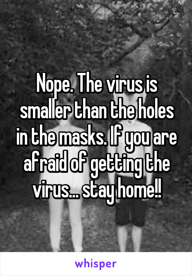 Nope. The virus is smaller than the holes in the masks. If you are afraid of getting the virus... stay home!!