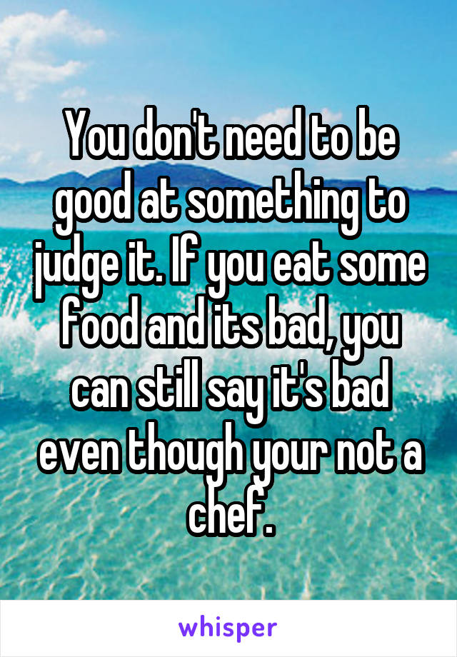 You don't need to be good at something to judge it. If you eat some food and its bad, you can still say it's bad even though your not a chef.