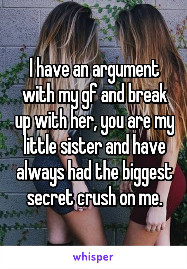 I have an argument with my gf and break up with her, you are my little sister and have always had the biggest secret crush on me.