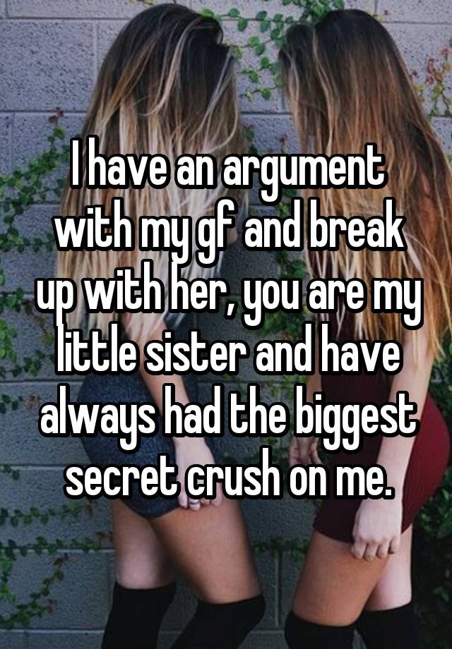 I have an argument with my gf and break up with her, you are my little sister and have always had the biggest secret crush on me.