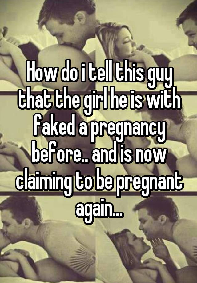 How do i tell this guy that the girl he is with faked a pregnancy before.. and is now claiming to be pregnant again...
