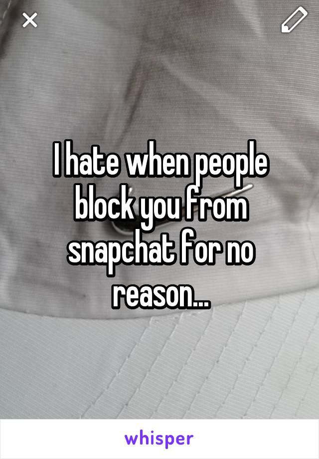 I hate when people block you from snapchat for no reason...