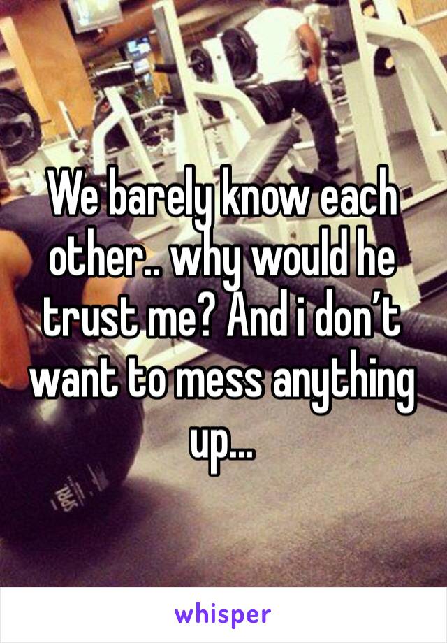 We barely know each other.. why would he trust me? And i don’t want to mess anything up...