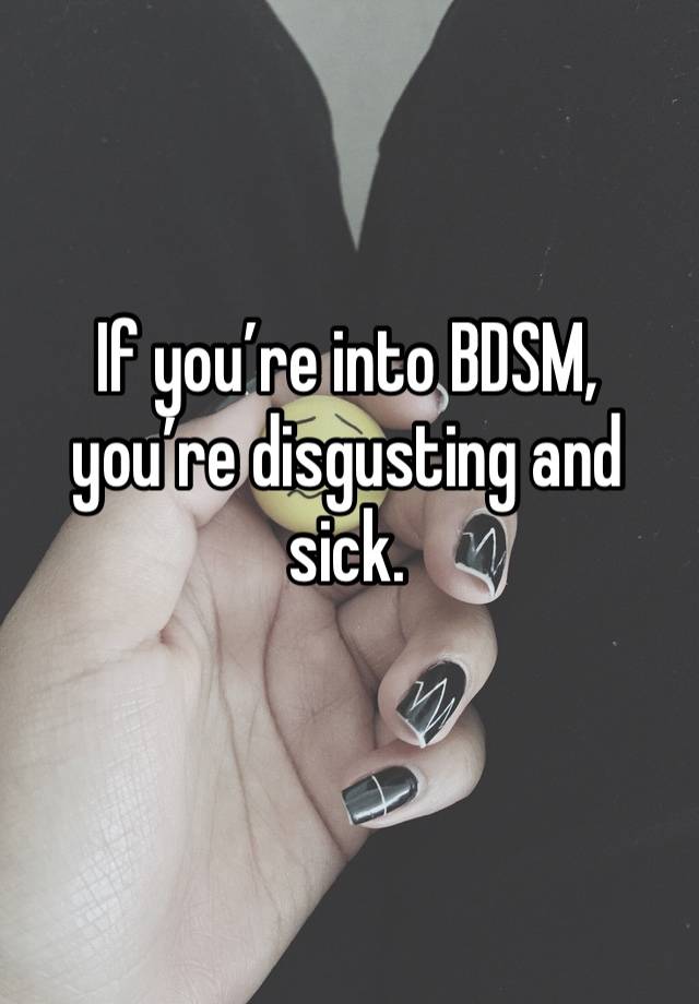 If you’re into BDSM, you’re disgusting and sick.