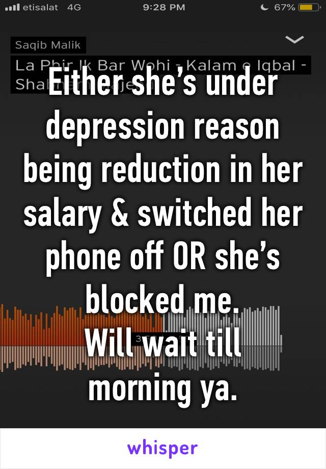 Either she’s under depression reason being reduction in her salary & switched her phone off OR she’s blocked me.
Will wait till morning ya.