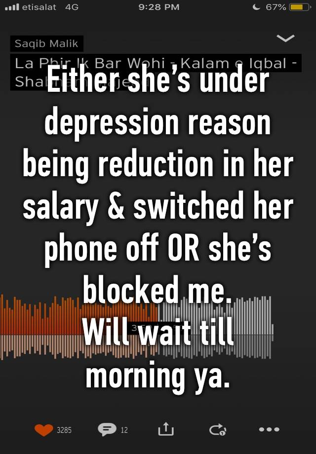 Either she’s under depression reason being reduction in her salary & switched her phone off OR she’s blocked me.
Will wait till morning ya.