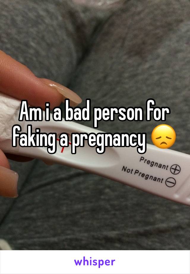 Am i a bad person for faking a pregnancy 😞