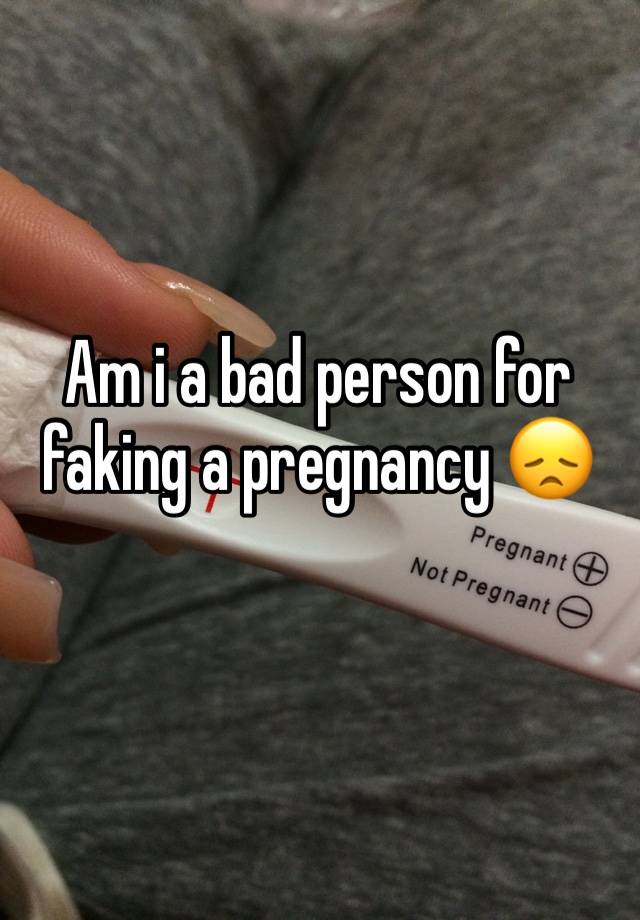 Am i a bad person for faking a pregnancy 😞