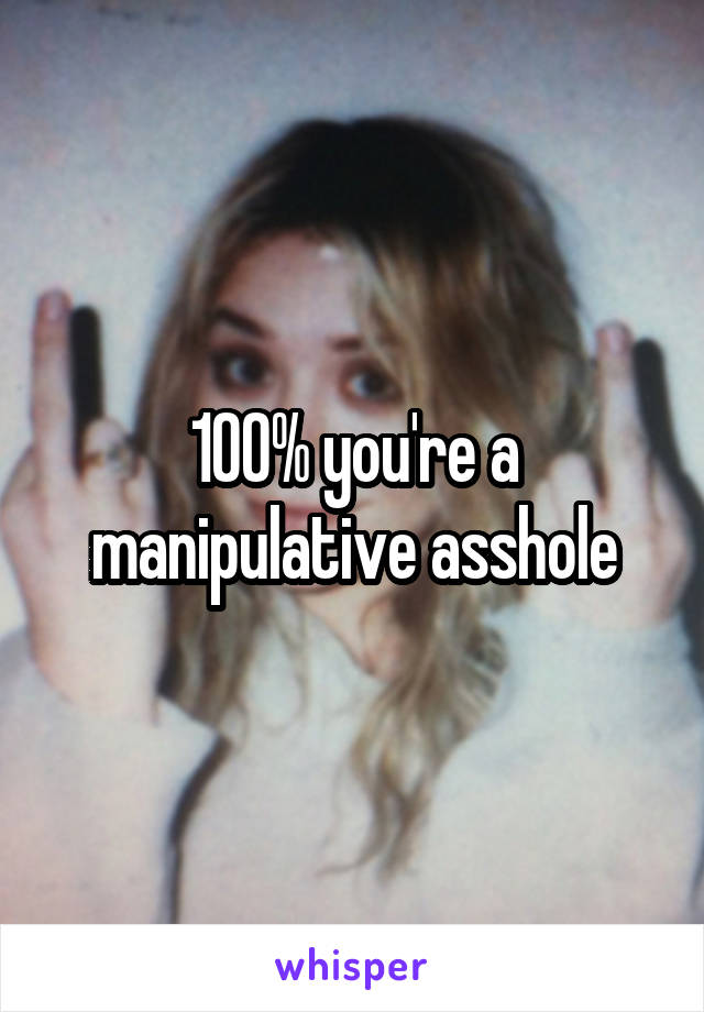100% you're a manipulative asshole