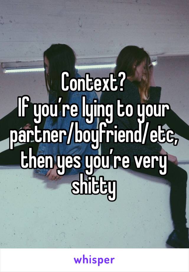 Context?
If you’re lying to your partner/boyfriend/etc, then yes you’re very shitty 