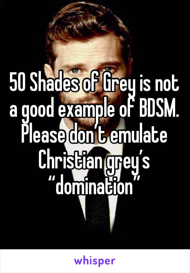 50 Shades of Grey is not a good example of BDSM. Please don’t emulate Christian grey’s “domination” 