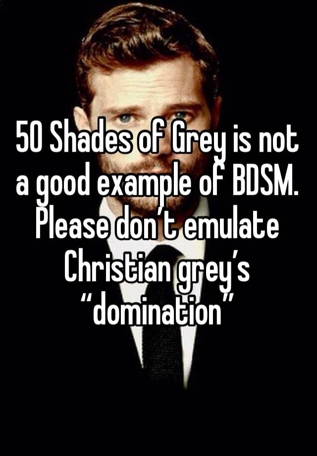 50 Shades of Grey is not a good example of BDSM. Please don’t emulate Christian grey’s “domination” 