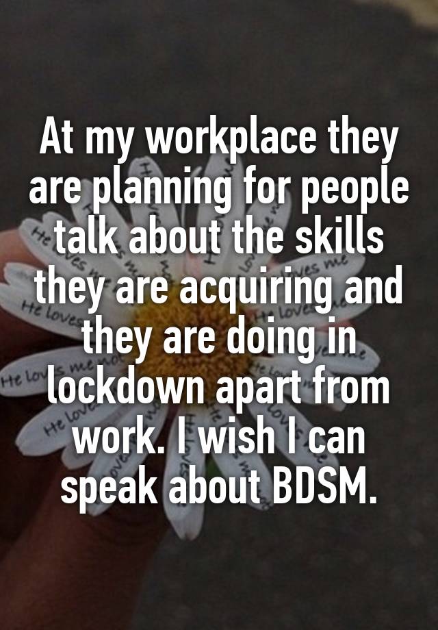 At my workplace they are planning for people talk about the skills they are acquiring and they are doing in lockdown apart from work. I wish I can speak about BDSM.