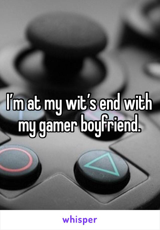 I’m at my wit’s end with my gamer boyfriend.